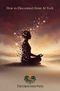 How to Disconnect from AI Tech: A Spiritual Guide to Grounding in the Age of AI and Algorithmic Overload